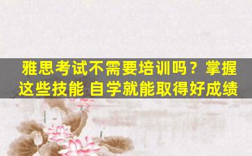 雅思考试不需要培训吗？掌握这些技能 自学就能取得好成绩